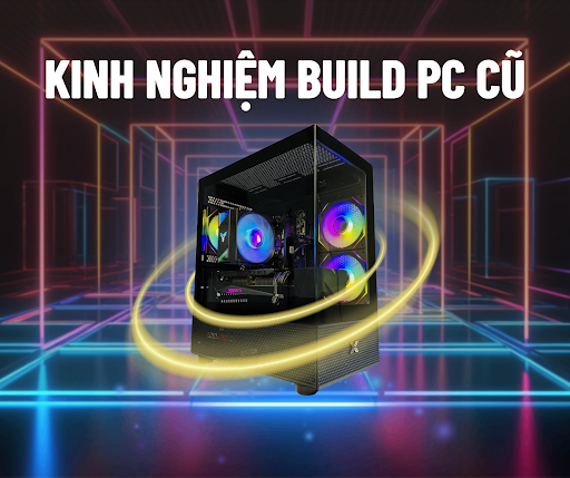 Kinh nghiệm cơ bản mà bạn cần nắm rõ khi chọn build PC cũ